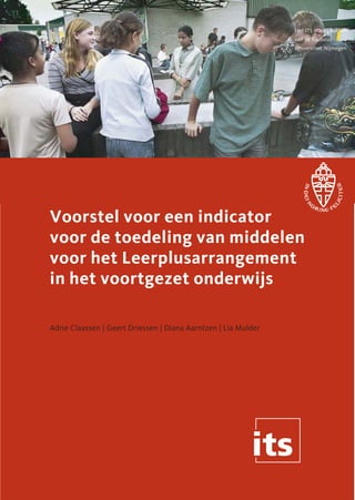 Het ITS maakt deel uit
van de Radboud
Universiteit Nijmegen

Voorstel voor een indicator
voor de toedeling van middelen
voor het Leerplusarrangement
in het voortgezet onderwijs
Adrie Claassen | Geert Driessen | Diana Aarntzen | Lia Mulder

 
