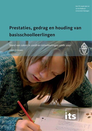 Het ITS maakt deel uit
                                                       van de Radboud
                                                       Universiteit Nijmegen




Prestaties, gedrag en houding van
basisschoolleerlingen

Stand van zaken in 2008 en ontwikkelingen sinds 2001
Geert Driessen
 