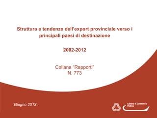 Giugno 2013
Struttura e tendenze dell’export provinciale verso i
Struttura e tendenze dell’export provinciale verso i
principali paesi di destinazione
2002-2012
Collana “Rapporti”
N. 773
Collana “Rapporti”
 