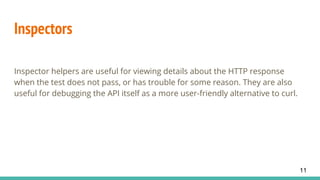 Inspectors
Inspector helpers are useful for viewing details about the HTTP response
when the test does not pass, or has trouble for some reason. They are also
useful for debugging the API itself as a more user-friendly alternative to curl.
11
 