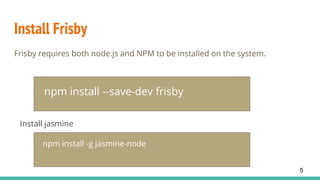 Install Frisby
Frisby requires both node.js and NPM to be installed on the system.
npm install --save-dev frisby
Install jasmine
npm install -g jasmine-node
5
 