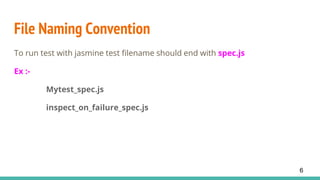 File Naming Convention
To run test with jasmine test filename should end with spec.js
Ex :-
Mytest_spec.js
inspect_on_failure_spec.js
6
 