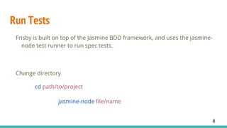 Run Tests
Frisby is built on top of the Jasmine BDD framework, and uses the jasmine-
node test runner to run spec tests.
Change directory
cd path/to/project
jasmine-node file/name
8
 