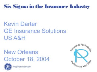 Six Sigma in the Insurance Industry
Kevin Darter
GE Insurance Solutions
US A&H
New Orleans
October 18, 2004
 