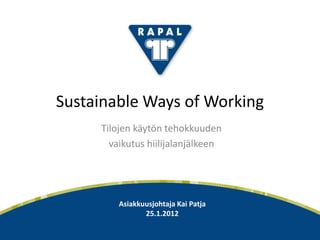 Sustainable Ways of Working
                            Tilojen käytön tehokkuuden
                              vaikutus hiilijalanjälkeen




                                Asiakkuusjohtaja Kai Patja
                                       25.1.2012
Rapal Oy / 25.1.2012                                         1
 