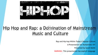Rap and Hip-hop Within Today’s Popular Culture
A Presentation for Humanities 101
Presented by Sarah Keefe
WARNING: This presentation has explicit language
 