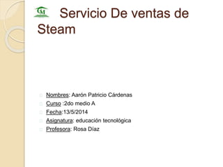 Servicio De ventas de 
Steam 
Nombres: Aarón Patricio Cárdenas 
Curso :2do medio A 
Fecha:13/5/2014 
Asignatura: educación tecnológica 
Profesora: Rosa Díaz 
 