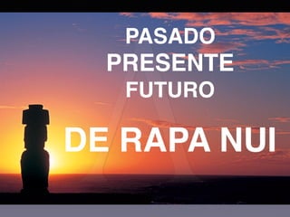 PASADO
PRESENTE
FUTURO
DE RAPA NUI
 