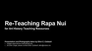 Presentation and Photographs taken by Ellen C. Caldwell
• Images approved for instructional use.
• All other usage, please contact Ellen Caldwell: ellen@eclaire.me
Re-Teaching Rapa Nui
for Art History Teaching Resources
 