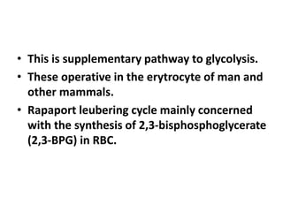 • This is supplementary pathway to glycolysis.
• These operative in the erytrocyte of man and
other mammals.
• Rapaport leubering cycle mainly concerned
with the synthesis of 2,3-bisphosphoglycerate
(2,3-BPG) in RBC.
 