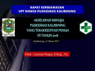 AKSELERASI MENUJU
PUSKESMASKALIBENING
YANG TERAKREDITASI PENUH
DI TAHUN 2018
RAPAT KEPERAWATAN
UPT DINKES PUSKESMAS KALIBENING
Oleh : Luciana Peppy, S.Kep., Ns.
Kalibening, 21 Maret 2017
 