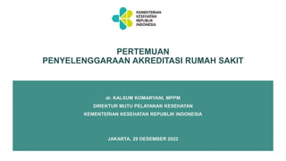 dr. KALSUM KOMARYANI, MPPM
DIREKTUR MUTU PELAYANAN KESEHATAN
KEMENTERIAN KESEHATAN REPUBLIK INDONESIA
PERTEMUAN
PENYELENGGARAAN AKREDITASI RUMAH SAKIT
JAKARTA, 29 DESEMBER 2022
 