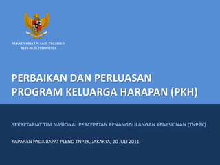 SEKRETARIAT WAKIL PRESIDEN REPUBLIK INDONESIA PERBAIKAN DAN PERLUASANPROGRAM KELUARGA HARAPAN (PKH) SEKRETARIAT TIM NASIONAL PERCEPATAN PENANGGULANGAN KEMISKINAN (TNP2K) PAPARAN PADA RAPAT PLENO TNP2K, JAKARTA, 20 JULI 2011 