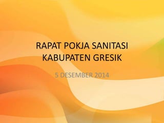 RAPAT POKJA SANITASI
KABUPATEN GRESIK
5 DESEMBER 2014
 