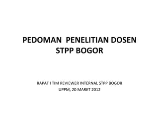 PEDOMAN PENELITIAN DOSEN
      STPP BOGOR


   RAPAT I TIM REVIEWER INTERNAL STPP BOGOR
              UPPM, 20 MARET 2012
 