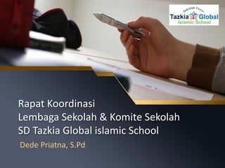 Rapat Koordinasi
Lembaga Sekolah & Komite Sekolah
SD Tazkia Global islamic School
Dede Priatna, S.Pd
 