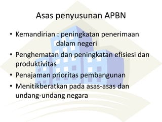 Asas penyusunan APBN
• Kemandirian : peningkatan penerimaan
dalam negeri
• Penghematan dan peningkatan efisiesi dan
produktivitas
• Penajaman prioritas pembangunan
• Menitikberatkan pada asas-asas dan
undang-undang negara
 