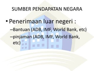 SUMBER PENDAPATAN NEGARA
• Penerimaan luar negeri :
–Bantuan (ADB, IMF, World Bank, etc)
–pinjaman (ADB, IMF, World Bank,
etc)
 