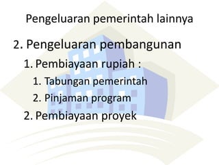 Pengeluaran pemerintah lainnya
2. Pengeluaran pembangunan
1. Pembiayaan rupiah :
1. Tabungan pemerintah
2. Pinjaman program
2. Pembiayaan proyek
 