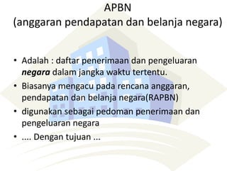 APBN
(anggaran pendapatan dan belanja negara)
• Adalah : daftar penerimaan dan pengeluaran
negara dalam jangka waktu tertentu.
• Biasanya mengacu pada rencana anggaran,
pendapatan dan belanja negara(RAPBN)
• digunakan sebagai pedoman penerimaan dan
pengeluaran negara
• .... Dengan tujuan ...
 
