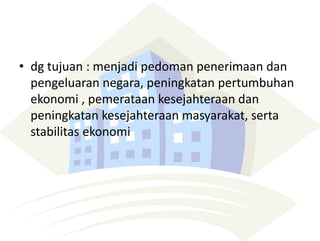 • dg tujuan : menjadi pedoman penerimaan dan
pengeluaran negara, peningkatan pertumbuhan
ekonomi , pemerataan kesejahteraan dan
peningkatan kesejahteraan masyarakat, serta
stabilitas ekonomi
 