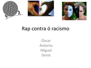 Rap contra ó racismo
Óscar
Antonio
Miguel
Denís
 
