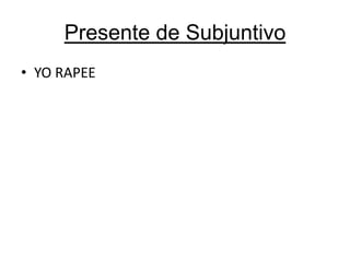Presente de Subjuntivo
• YO RAPEE

 