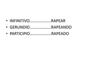 • INFINITIVO…………………RAPEAR
• GERUNDIO…………………RAPEANDO
• PARTICIPIO…………………RAPEADO

 