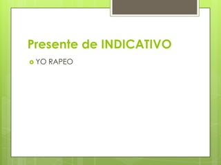 Presente de INDICATIVO
 YO

RAPEO

 