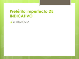 Pretérito imperfecto DE
INDICATIVO
 YO

RAPEABA

 