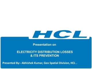 Presentation on 
ELECTRICITY DISTRIBUTION LOSSES 
& ITS PREVENTION 
Presented By:- Abhishek Kumar, Geo Spatial Division, HCL 1 
 