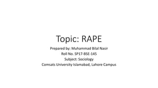 Topic: RAPE
Prepared by: Muhammad Bilal Nasir
Roll No. SP17-BSE-145
Subject: Sociology
Comsats University Islamabad, Lahore Campus
 
