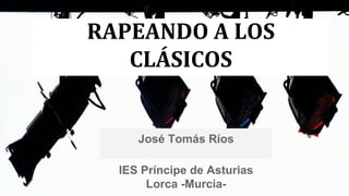 RAPEANDO A LOS
CLÁSICOS

José Tomás Ríos
IES Príncipe de Asturias
Lorca -Murcia-

 