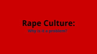 Rape Culture:
Why is it a problem?
 