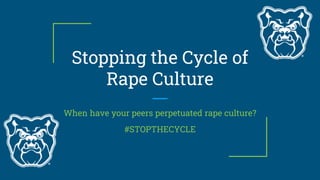 Stopping the Cycle of
Rape Culture
When have your peers perpetuated rape culture?
#STOPTHECYCLE
 