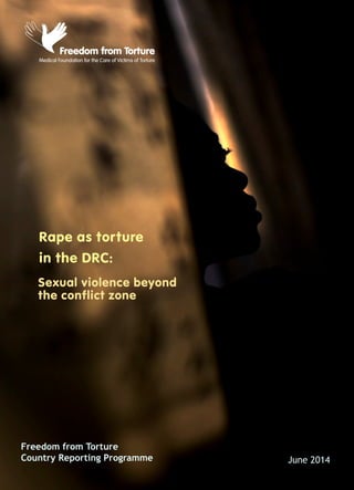 Rape as torture
in the DRC:
Freedom from Torture
Country Reporting Programme June 2014
Sexual violence beyond
the conflict zone
 