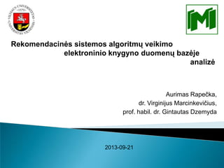 Rekomendacinės sistemos algoritmų veikimo
elektroninio knygyno duomenų bazėje
analizė

Aurimas Rapečka,
dr. Virginijus Marcinkevičius,
prof. habil. dr. Gintautas Dzemyda

2013-09-21

 