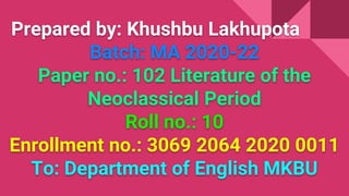 Prepared by: Khushbu Lakhupota
Batch: MA 2020-22
Paper no.: 102 Literature of the
Neoclassical Period
Roll no.: 10
Enrollment no.: 3069 2064 2020 0011
To: Department of English MKBU
 