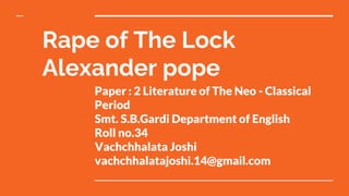 Rape of The Lock
Alexander pope
Paper : 2 Literature of The Neo - Classical
Period
Smt. S.B.Gardi Department of English
Roll no.34
Vachchhalata Joshi
vachchhalatajoshi.14@gmail.com
 