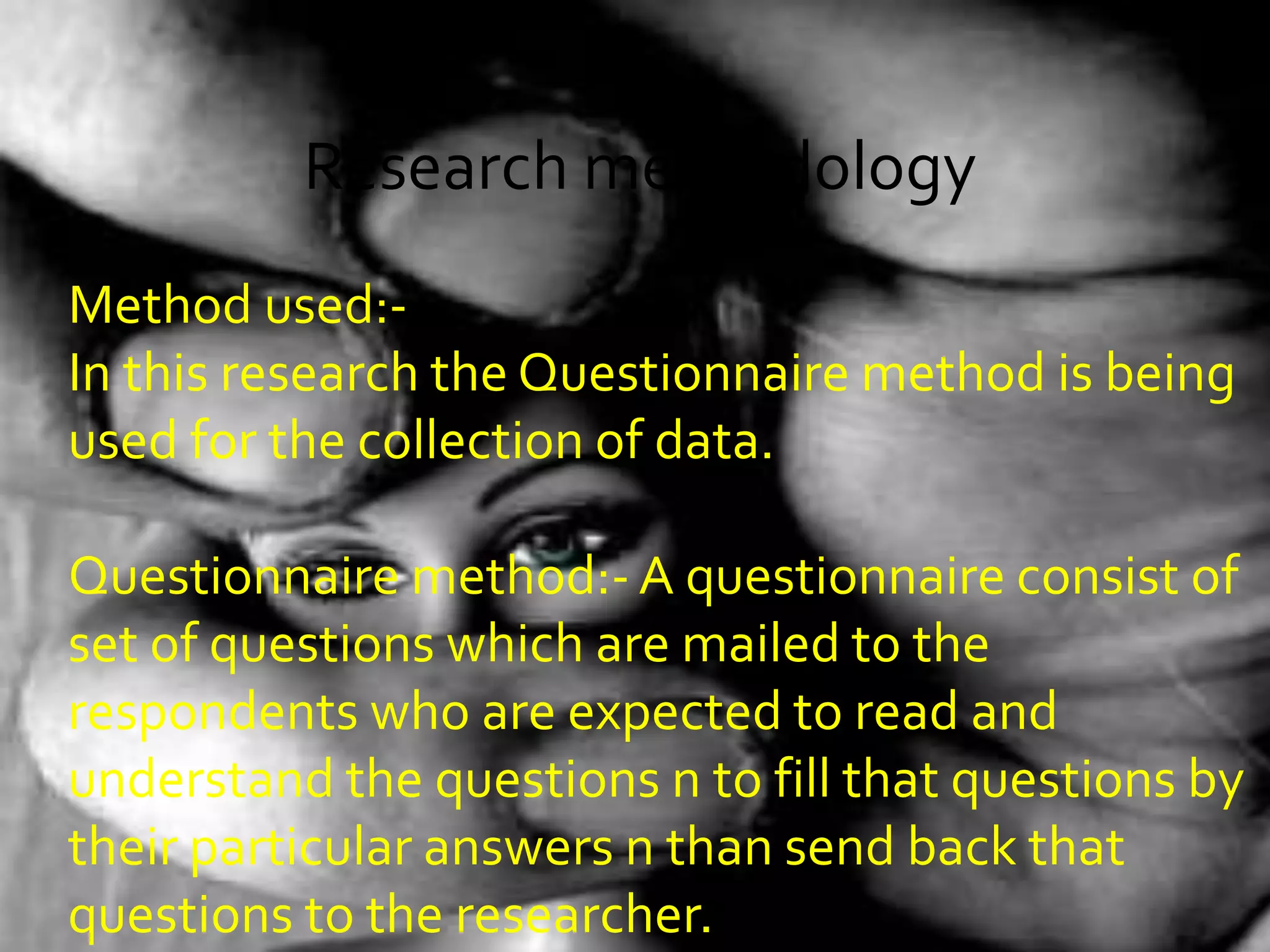 Research methodology
Method used:-
In this research the Questionnaire method is being
used for the collection of data.
Questionnaire method:- A questionnaire consist of
set of questions which are mailed to the
respondents who are expected to read and
understand the questions n to fill that questions by
their particular answers n than send back that
questions to the researcher.
 