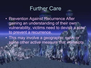 Further Care Prevention Against Recurrence After gaining an understanding of their own vulnerability, victims need to devise a plan to prevent a recurrence.  This may involve a geographic move or some other active measure that interrupts   