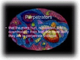 Perpetrators that the more hurt, humiliated, and downtrodden men feel, the more likely they are to perpetrate violence,  