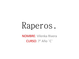 Raperos. 
NOMBRE: Vilenka Rivera 
CURSO: 7° Año ¨C¨ 
 