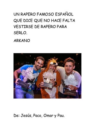 UN RAPERO FAMOSO ESPAÑOL
QUE DICE QUE NO HACE FALTA
VESTIRSE DE RAPERO PARA
SERLO.
ARKANO
De: Jesús, Paco, Omar y Pau.
 