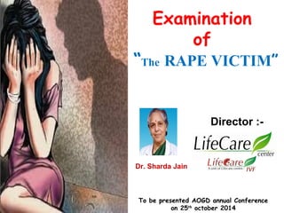 Examination 
of 
“The RAPE VICTIM” 
Dr. Sharda Jain 
Director :- 
To be presented AOGD annual Conference 
on 25th october 2014 
 