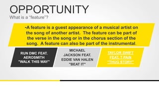 OPPORTUNITY
What is a “feature”?

-A feature is a guest appearance of a musical artist on
the song of another artist. The ...