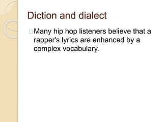 Diction and dialect 
Many hip hop listeners believe that a 
rapper's lyrics are enhanced by a 
complex vocabulary. 
 