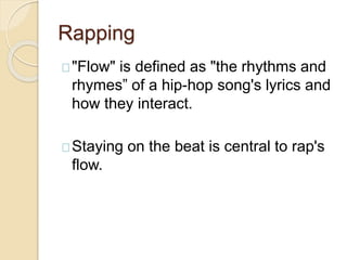 Rapping 
"Flow" is defined as "the rhythms and 
rhymes” of a hip-hop song's lyrics and 
how they interact. 
Staying on the beat is central to rap's 
flow. 
 