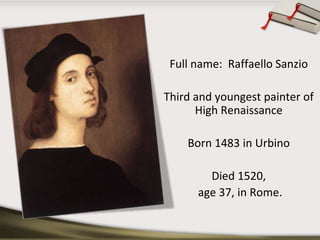 Full name: Raffaello Sanzio
Third and youngest painter of
High Renaissance
Born 1483 in Urbino
Died 1520,
age 37, in Rome.
 