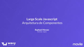 Large Scale Javascript
Arquitetura de Componentes
Raphael Moraes
DevCamp - Agosto
 